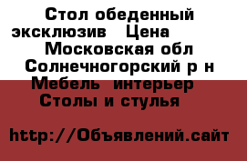 Стол обеденный эксклюзив › Цена ­ 10 000 - Московская обл., Солнечногорский р-н Мебель, интерьер » Столы и стулья   